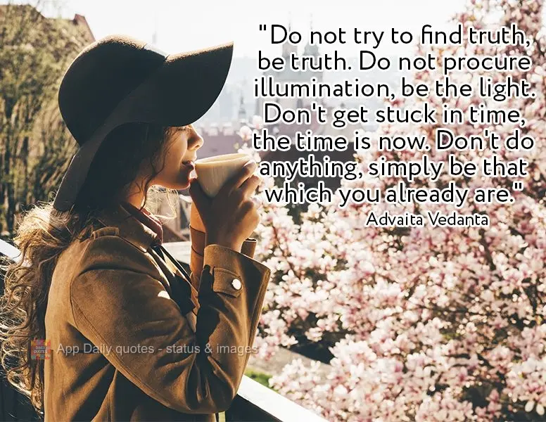 "Do not try to find truth, be truth. Do not procure illumination, be the light. Don't get stuck in time; the time is now. Don't do anything; simply be th...