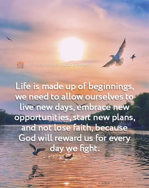 Life is made up of beginnings. We need to allow ourselves to live new days, embrace new opportunities, start new plans, and not lose faith, because God w...