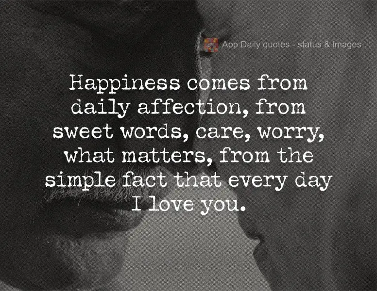 A felicidade vem dos carinhos diários, das doces palavras, do cuidado, da preocupação, do se importar, do simples fato de todos os dias eu te amar!