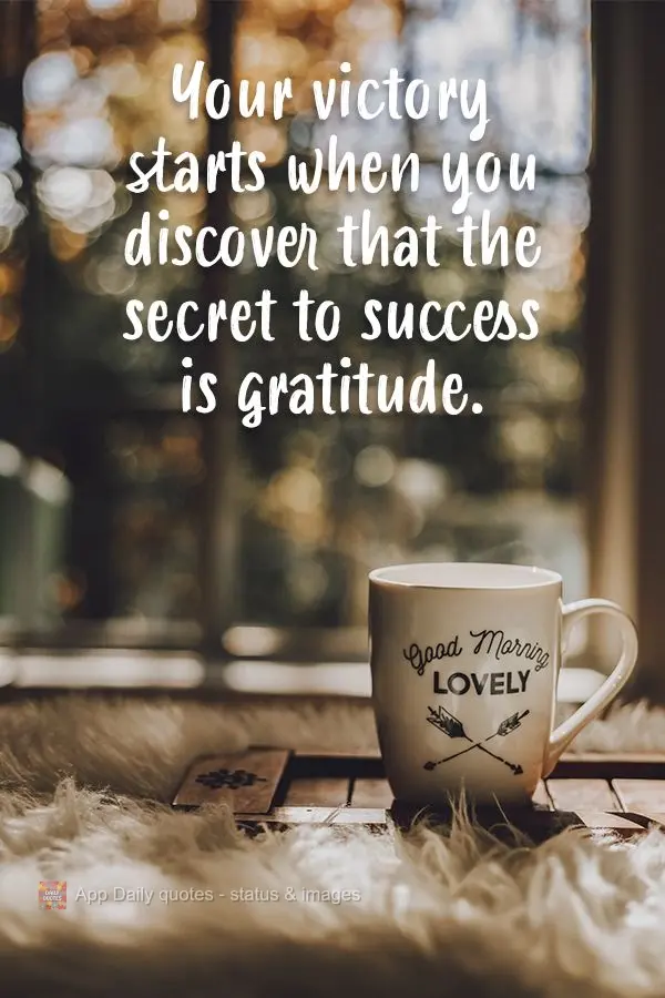 Your victory starts when you discover that the secret to success is gratitude. 
