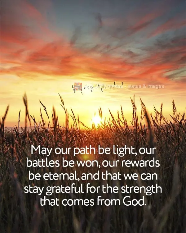 May our path be light, our battles be won, our rewards be eternal, and may we remain grateful for the strength that comes from God.