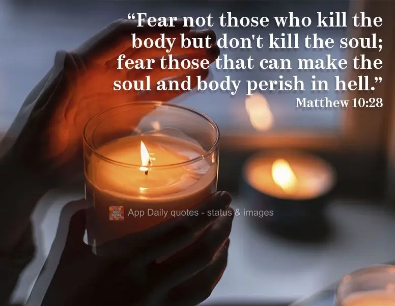 "Fear not those who kill the body but don't kill the soul; fear those that can make the soul and body perish in hell." Matthew 10:28