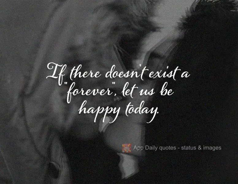 If there doesn't exist a "forever", let's be happy for today.