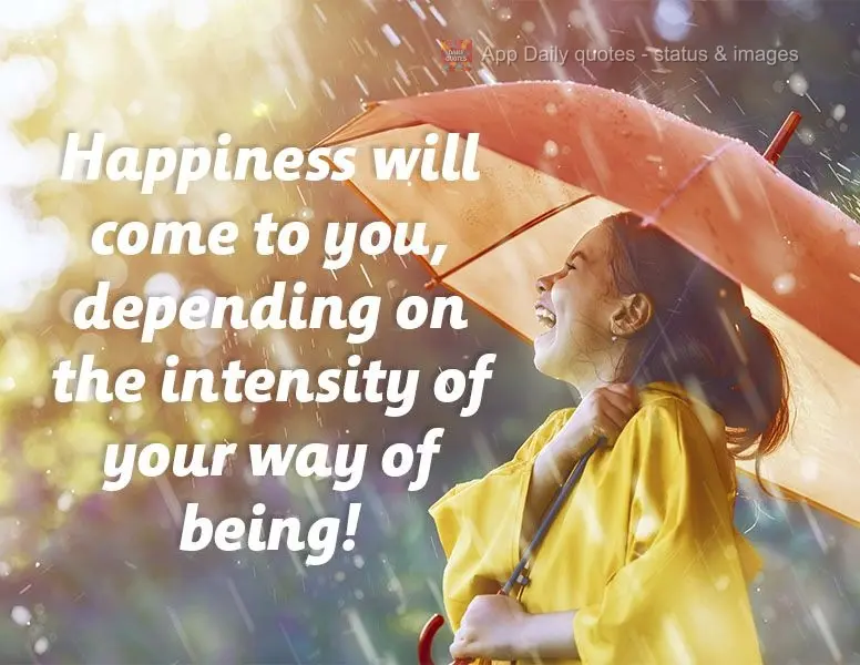 Happiness will come to you, depending on the intensity of your way of being!