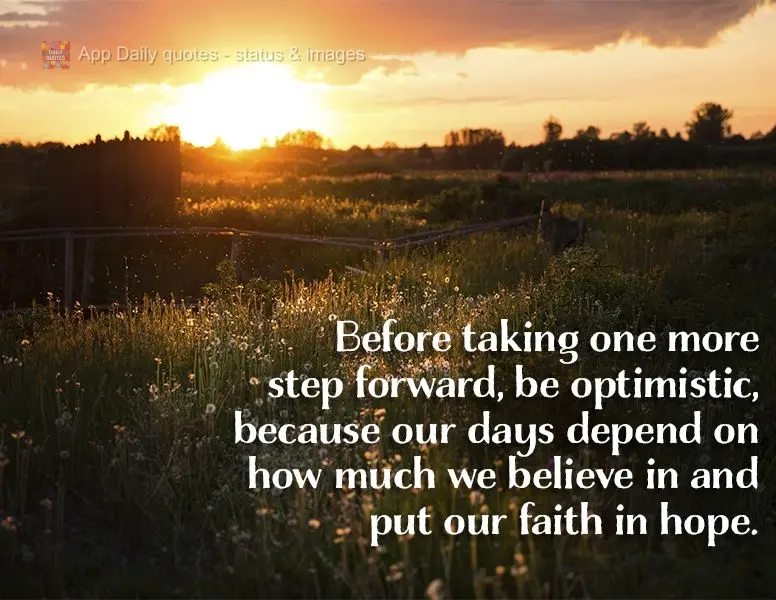 Before taking one more step forward, be optimistic, because our days depend on how much we believe in and put our faith in hope.