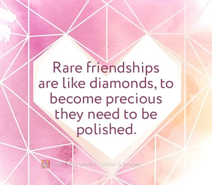 Rare friendships are like diamonds, to become precious they need to be polished.