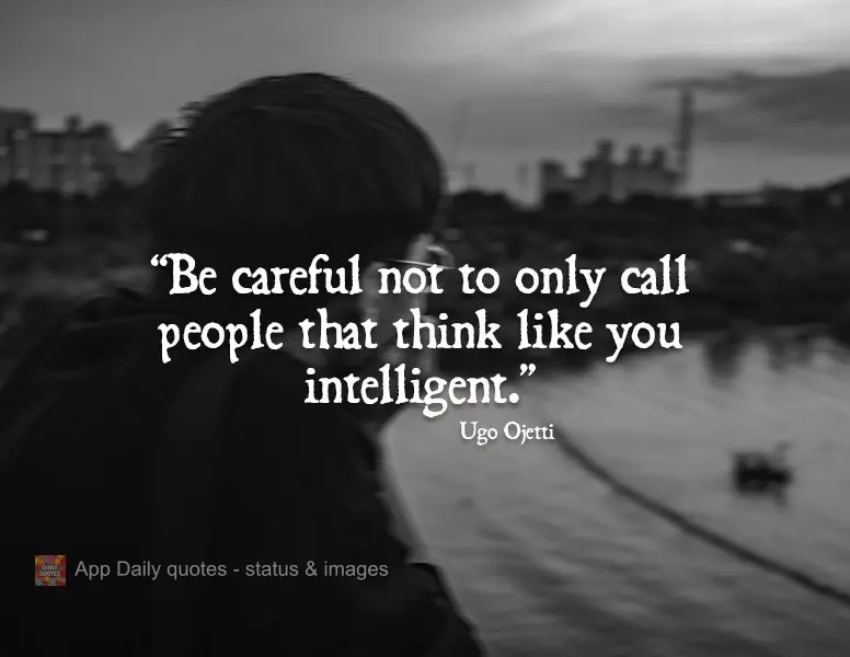 "Be careful not to call only people that think like you intelligent." Ugo Ojetti