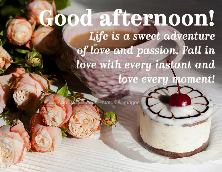 Life is a sweet adventure of love and passion. Fall in love with every instant and love yourself in every moment! Good afternoon!