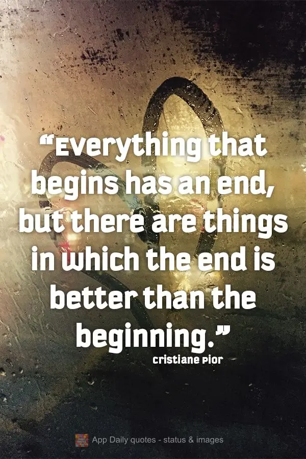 "Everything that begins has an end, but there are things in which the end is better than the beginning." Cristiane Pior