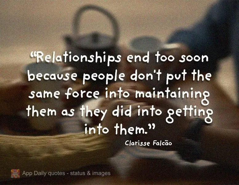 "Relationships end too soon because people don't put the same force into maintaining them as they did into getting into them." Clarisse Falcão