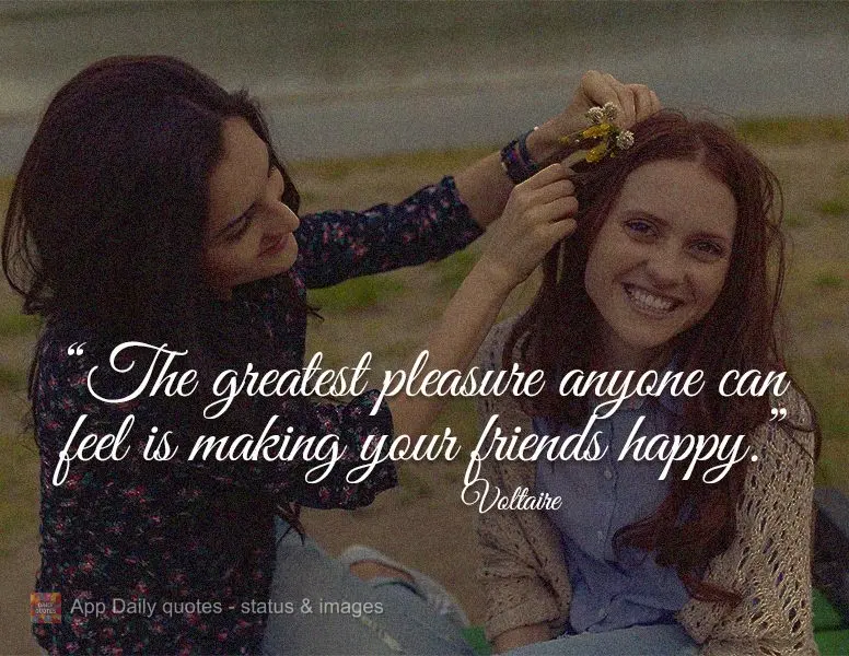"The greatest pleasure anyone can feel is making your friends happy." Voltaire
