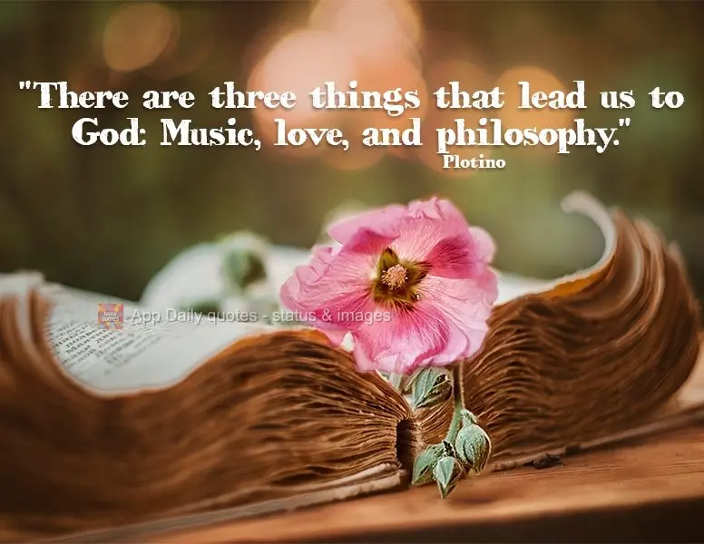 "There are three things that lead us to God: Music, love, and philosophy."  Plotinus