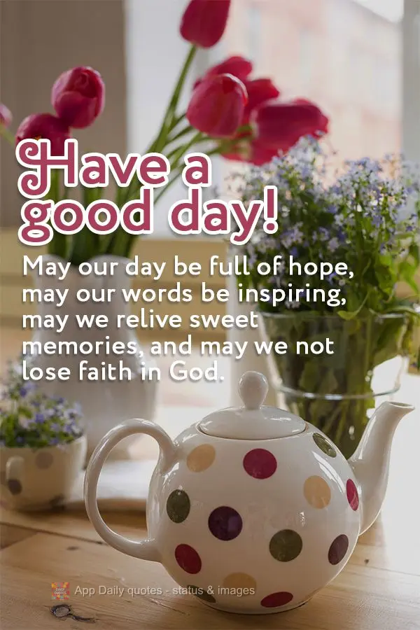 May our day be full of hope, may our words be inspiring, may we relive sweet memories, and may we not lose faith in God. Have a great day!