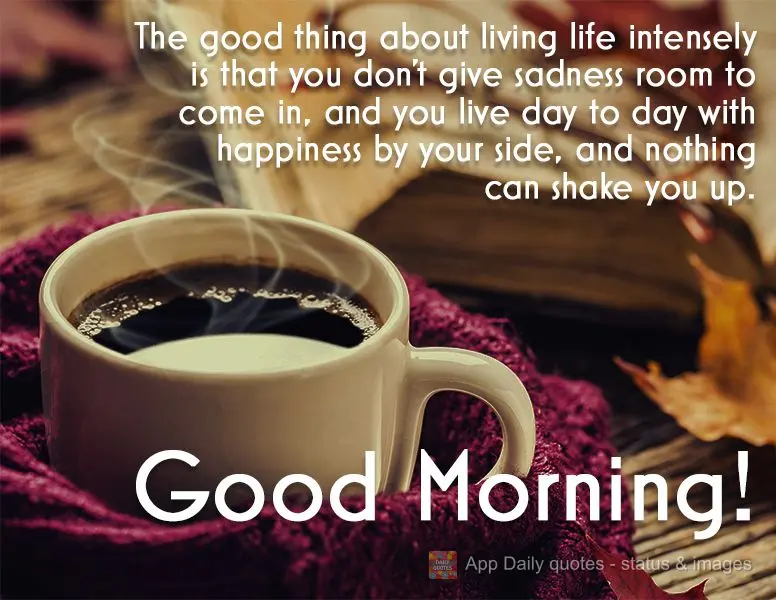 The good thing about living life intensely is that you don't make room for sadness to come in, and you live day to day with happiness by your side, and n...