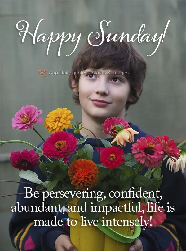 Be persevering, confident, abundant, and impactful. Life is made to live intensely! Happy Sunday!