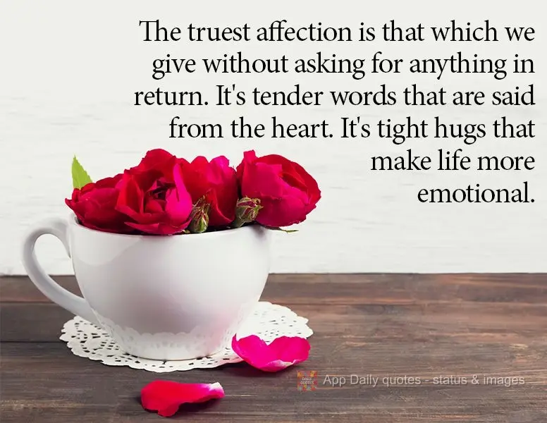 The truest affection is that which we give without asking for anything in return. It's tender words that are said from the heart. It's tight hugs that ma...