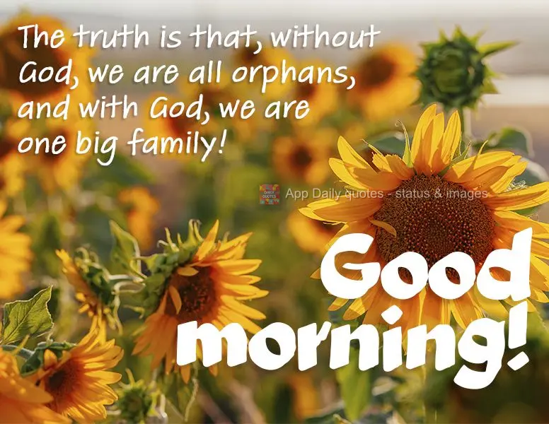 The truth is that, without God, we are all orphans, and with God, we are one big family! Good morning!