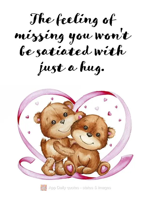 The feeling of missing you won't be satiated with just a hug.