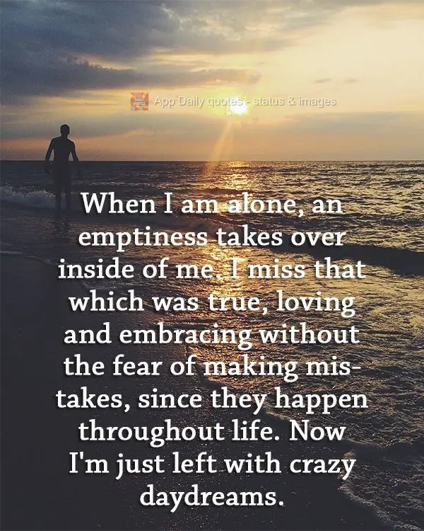 When I am alone, an emptiness takes over inside of me. I miss that which was true, loving and embracing without the fear of making mistakes, since they h...