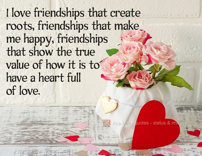 I love friendships that create roots, friendships that make me happy, friendships that show the true value of what it's like to have a heart full of love...