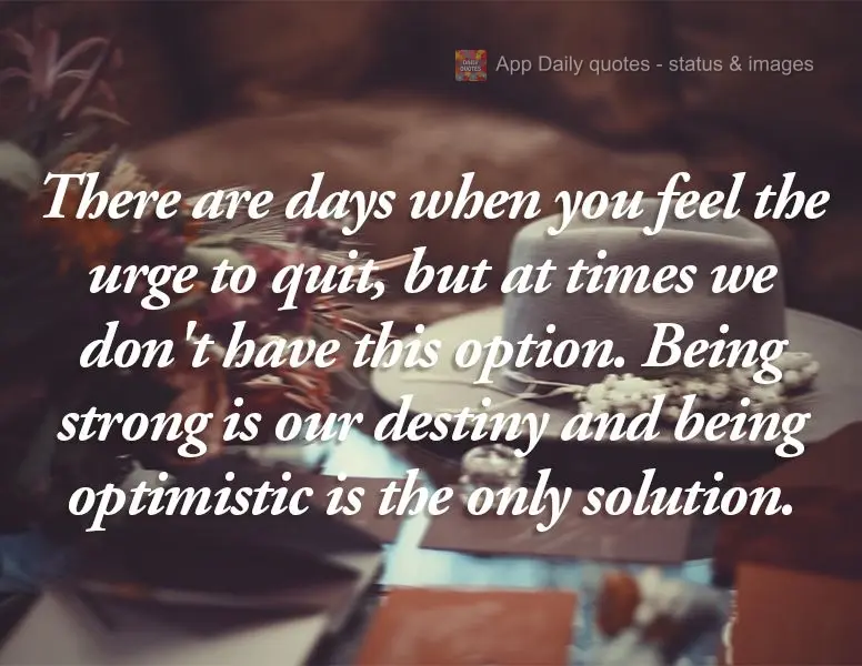 There are days when you feel the urge to quit, but at times we don't have this option. Being strong is our destiny and being optimistic is the only solut...