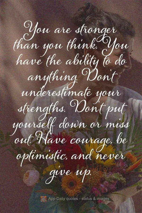 You are stronger than you think. You have the ability to do anything. Don't underestimate your strength. Don't put yourself down or check out. Have coura...