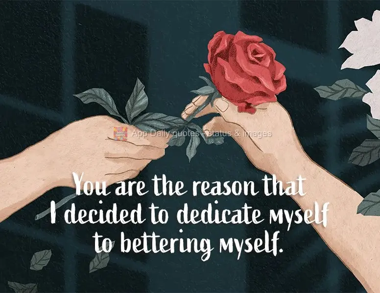 You are the reason that I decided to dedicate myself to bettering myself.