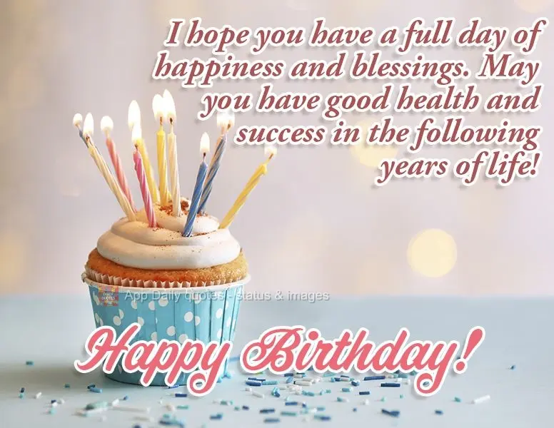 I hope you have a full day of happiness and blessings. May you have good health and success in the following years of life! Happy Birthday!