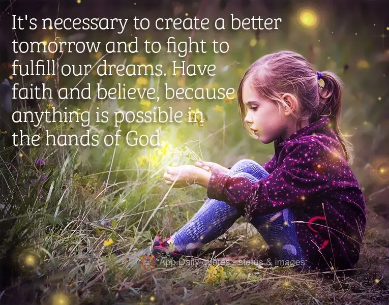 It's necessary to create a better tomorrow and to fight to fulfill our dreams. Have faith and believe, because anything is possible in the hands of God....