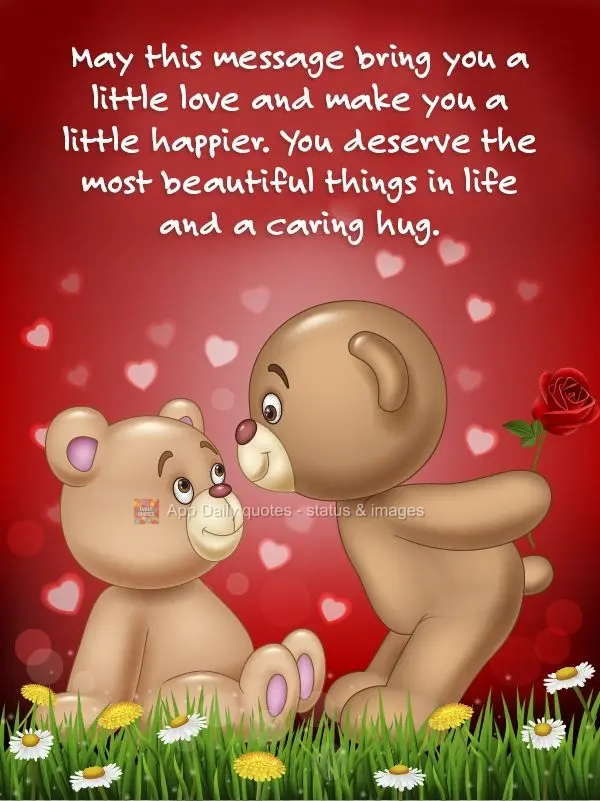 May this message bring you a little love and make you a little happier. You deserve the most beautiful things in life and a caring hug.