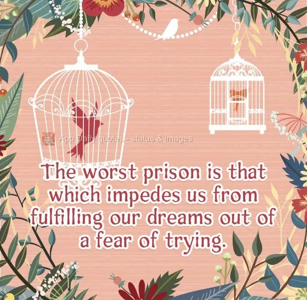 The worst prison is that which impedes us from fulfilling our dreams out of a fear of trying.