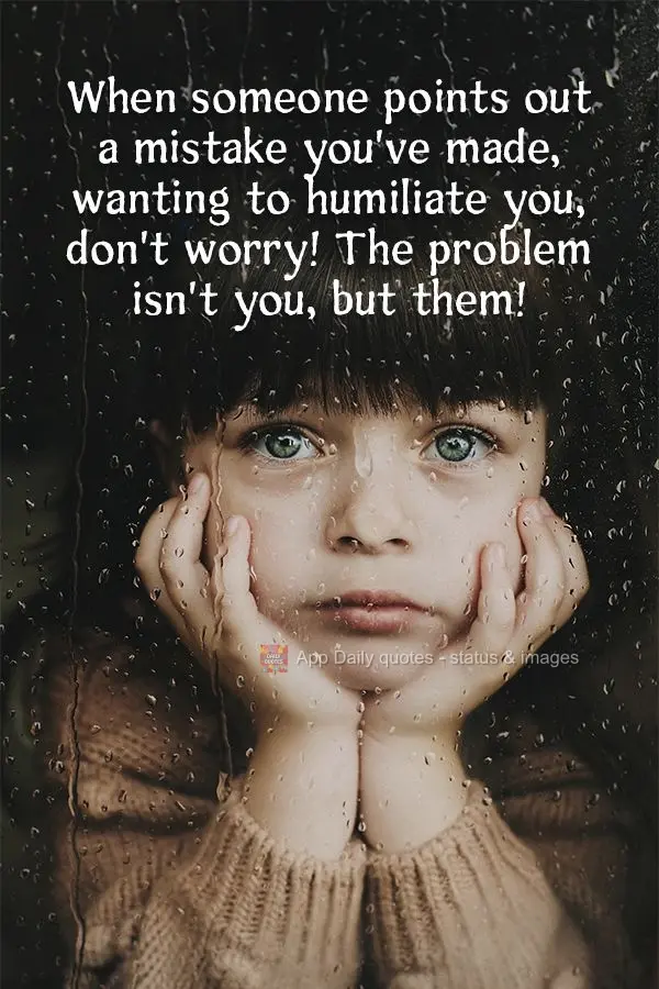 When someone points out a mistake you've made, wanting to humiliate you, don't worry! The problem isn't you -it's them!