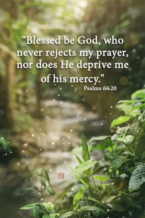 "Blessed be God, who never rejects my prayer, nor does He deprive me of his mercy." Psalms 66:20