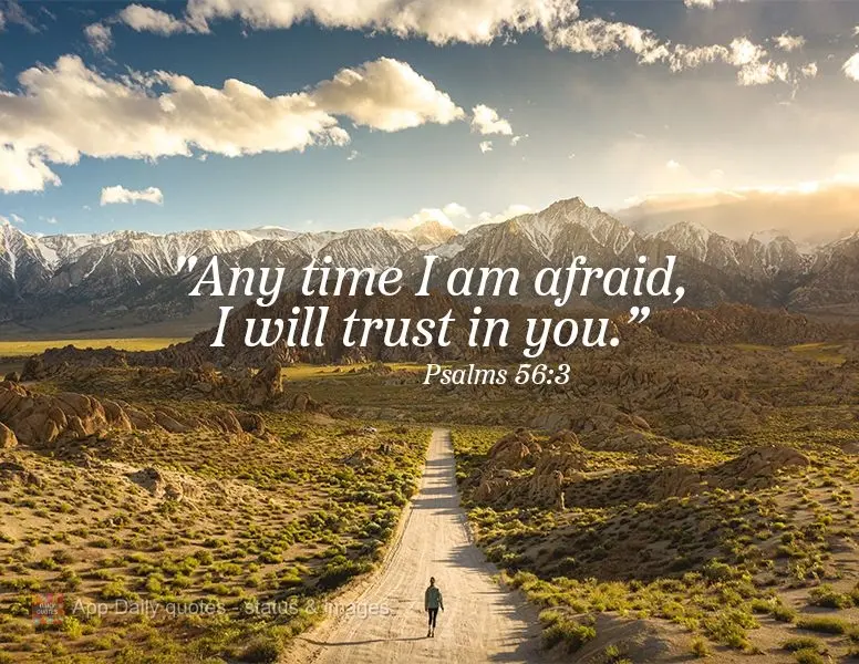 "Any time I am afraid, I will trust in you." Psalms 56:3