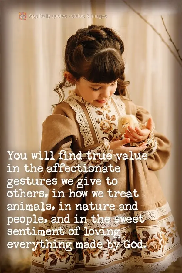 O verdadeiro valor se encontra no gesto de carinho que temos com os outros, no fato de como tratamos os animais, a natureza e as pessoas, no doce sentime...