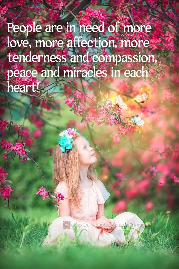 People are in need of more love, more affection, more tenderness and compassion, peace and miracles in each heart!