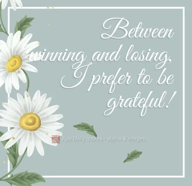 Between winning and losing, I prefer to be grateful!