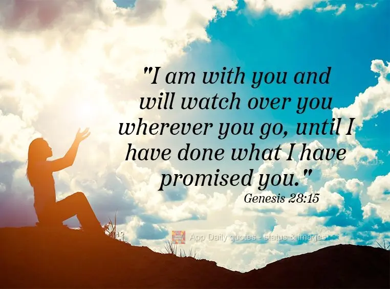 "I am with you and will watch over you wherever you go, until I have done what I have promised you." Genesis 28:15
