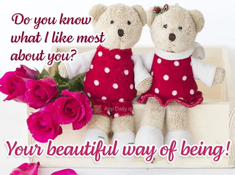 Do you know what I like most about you? Your beautiful way of being!