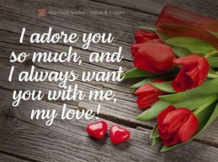 I adore you so much, and I always want you with me, my love!