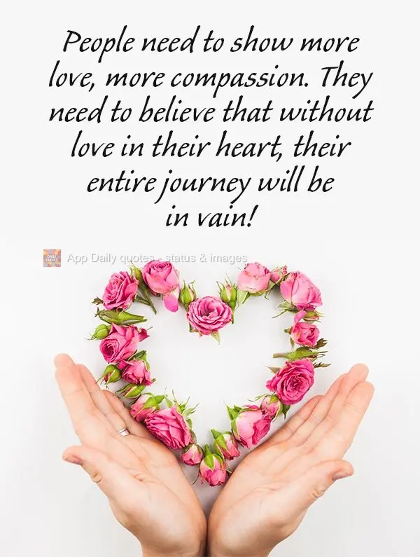 As pessoas precisam de mais amor, precisam de mais compaixão, precisam crer que sem amor no coração, toda a sua jornada se tornará em vão!