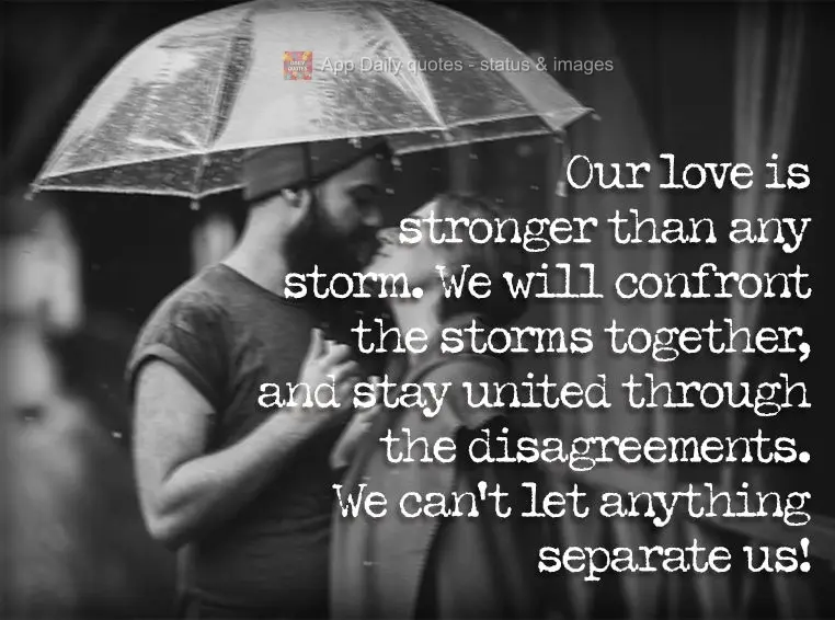 Our love is stronger than any storm. We will confront the storms together, and stay united through the disagreements. We can't let anything separate us!...