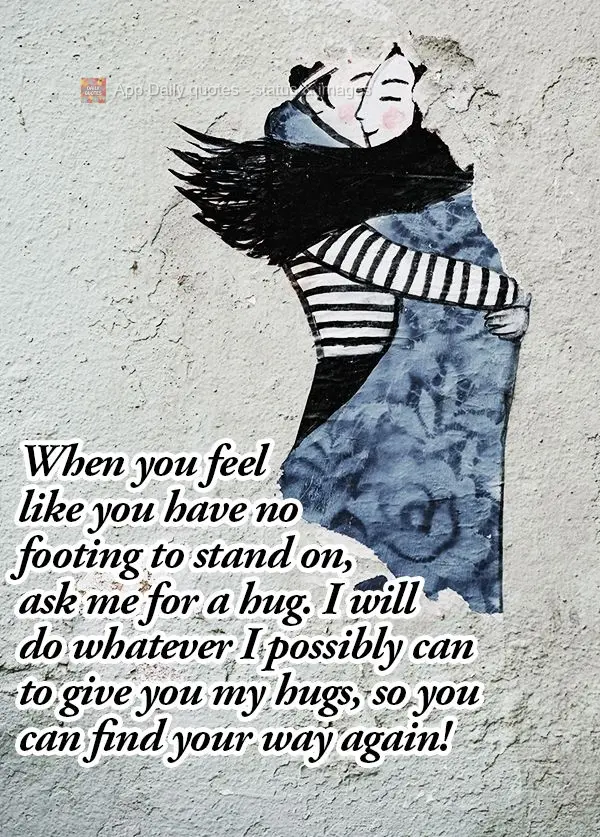 When you feel like you have no footing to stand on, ask me for a hug. I will do whatever I possibly can to give you my hugs, so you can find your way aga...