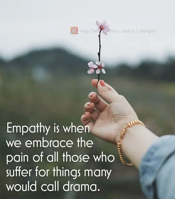 Empathy is when we embrace the pain of all those who suffer for things many would call drama.