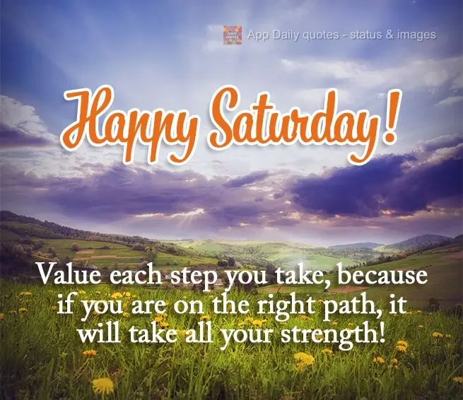 Valorize cada passo que você der, porque se estiver na direção certa, valerá todo o seu esforço! Feliz Sábado!