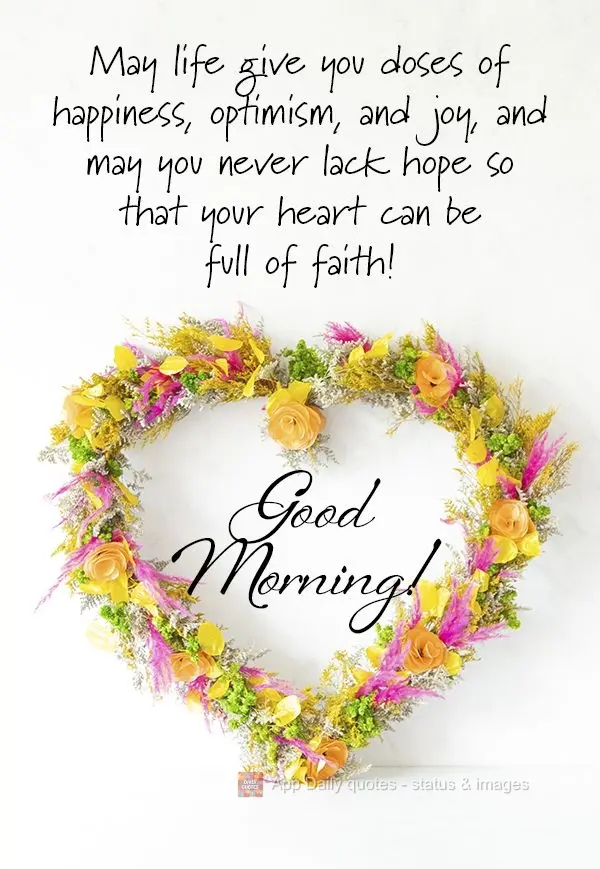 Que a vida lhe dê doses de alegria, otimismo, felicidade e que nunca te falte esperanças para que o seu coração se encha de fé! Bom dia!