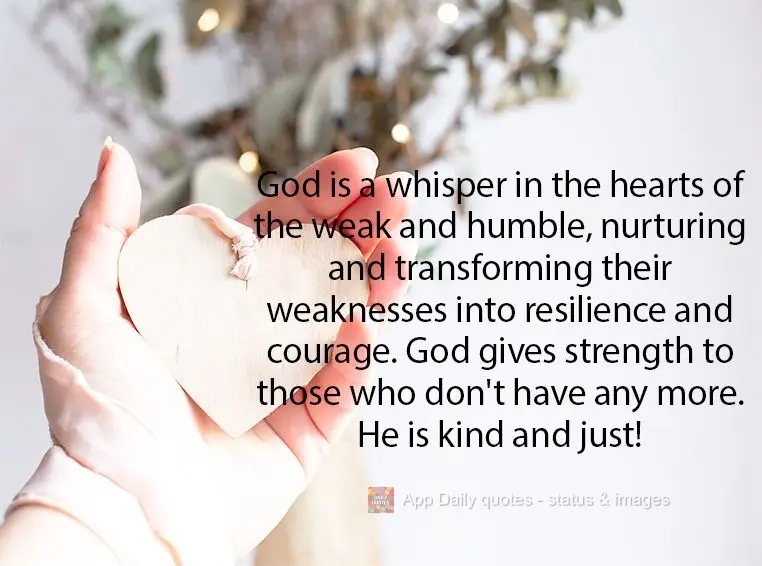 Deus é um sussurro no coração dos fracos e humildes, acalentando e transformando suas fraquezas em resistência e coragem, Deus dá força para os que...