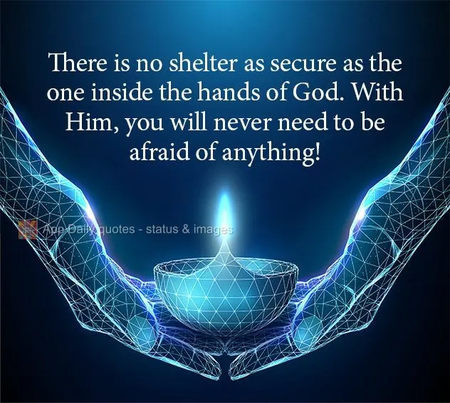 There is no shelter as secure as the one inside the hands of God. With Him, you will never need to be afraid of anything!