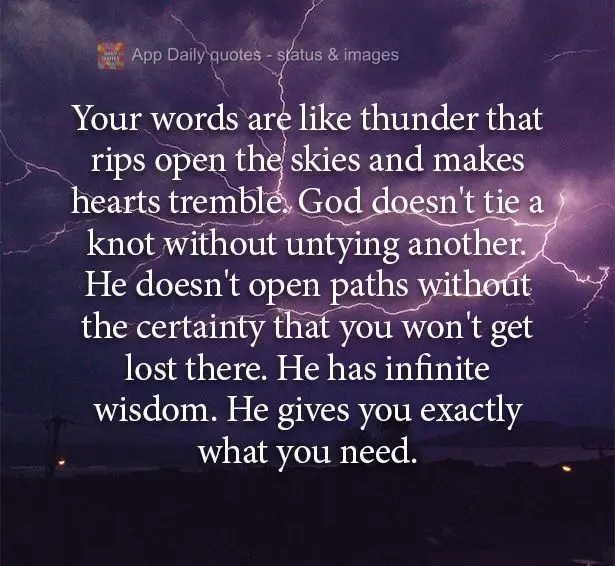 Your words are like the thunder that rips open the skies and makes hearts tremble. God doesn't tie a knot without untying another. He doesn't create path...