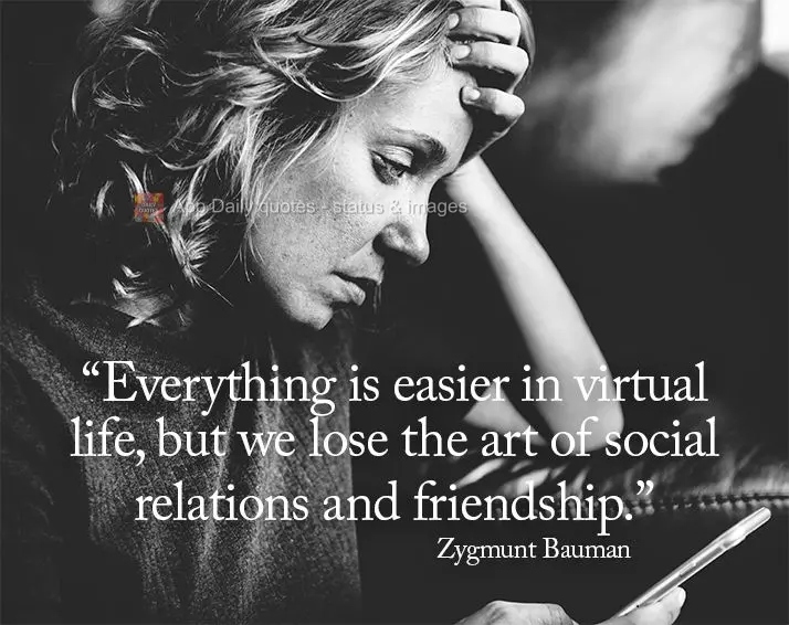 "Everything is easier in virtual life, but we lose the art of social relations and friendship." Zygmunt Bauman